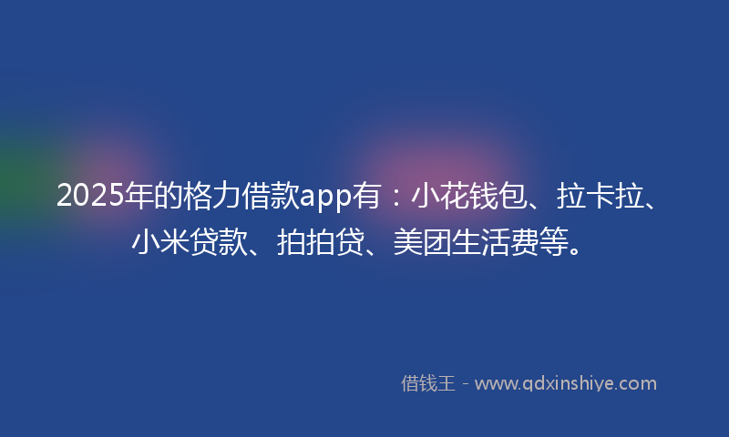 2025年的格力借款app有：小花钱包、拉卡拉、小米贷款、拍拍贷、美团生活费等。