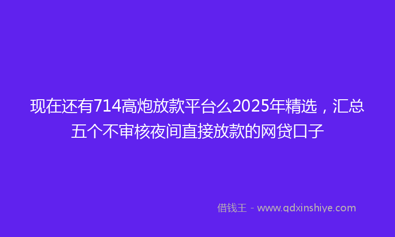 现在还有714高炮放款平台么2025年精选，汇总五个不审核夜间直接放款的网贷口子