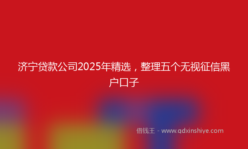 济宁贷款公司2025年精选，整理五个无视征信黑户口子