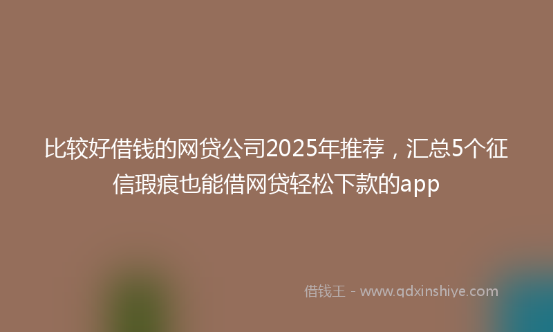 比较好借钱的网贷公司2025年推荐，汇总5个征信瑕疵也能借网贷轻松下款的app