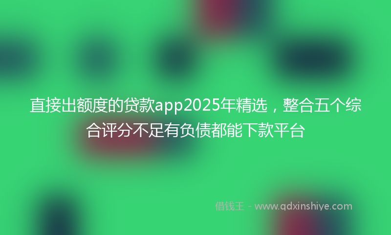 直接出额度的贷款app2025年精选，整合五个综合评分不足有负债都能下款平台