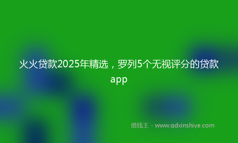 火火贷款2025年精选，罗列5个无视评分的贷款app