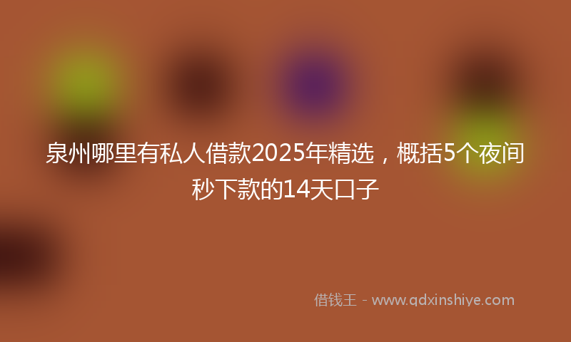 泉州哪里有私人借款2025年精选，概括5个夜间秒下款的14天口子