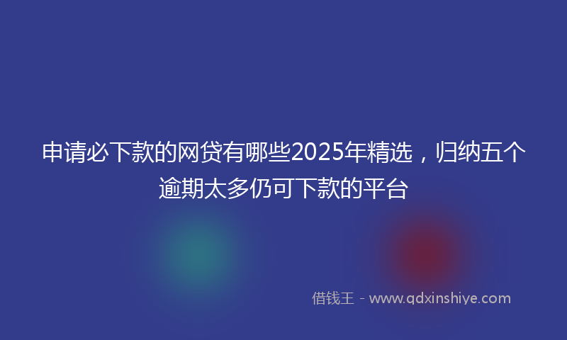 申请必下款的网贷有哪些2025年精选，归纳五个逾期太多仍可下款的平台