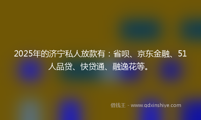 2025年的济宁私人放款有：省呗、京东金融、51人品贷、快贷通、融逸花等。