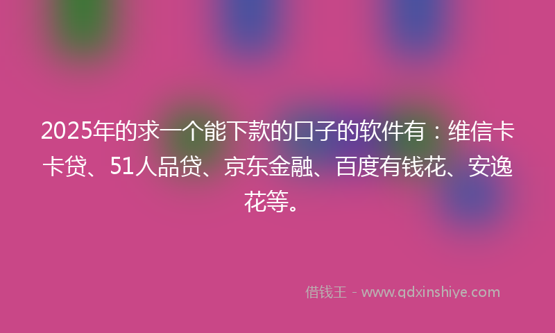 2025年的求一个能下款的口子的软件有：维信卡卡贷、51人品贷、京东金融、百度有钱花、安逸花等。