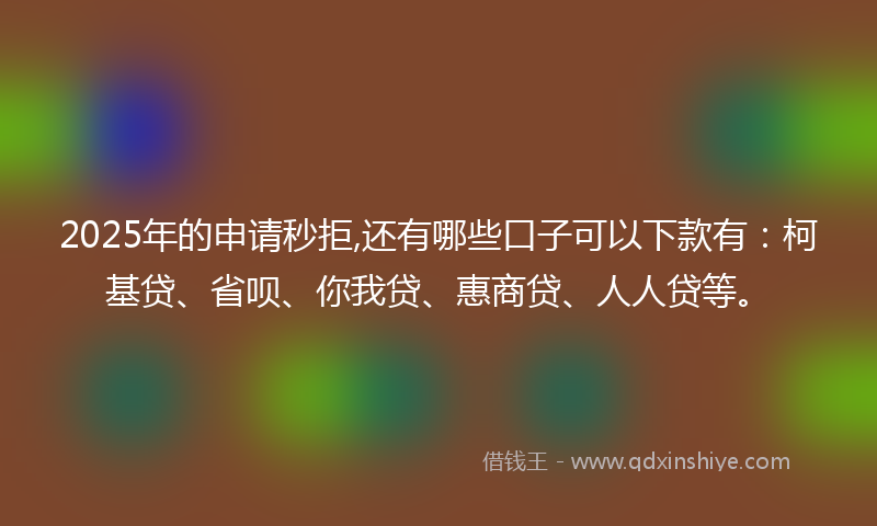 2025年的申请秒拒,还有哪些口子可以下款有：柯基贷、省呗、你我贷、惠商贷、人人贷等。