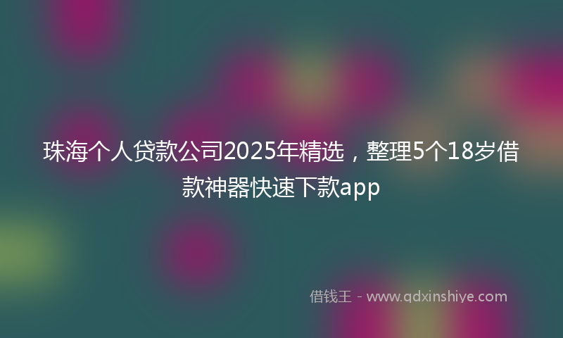 珠海个人贷款公司2025年精选，整理5个18岁借款神器快速下款app