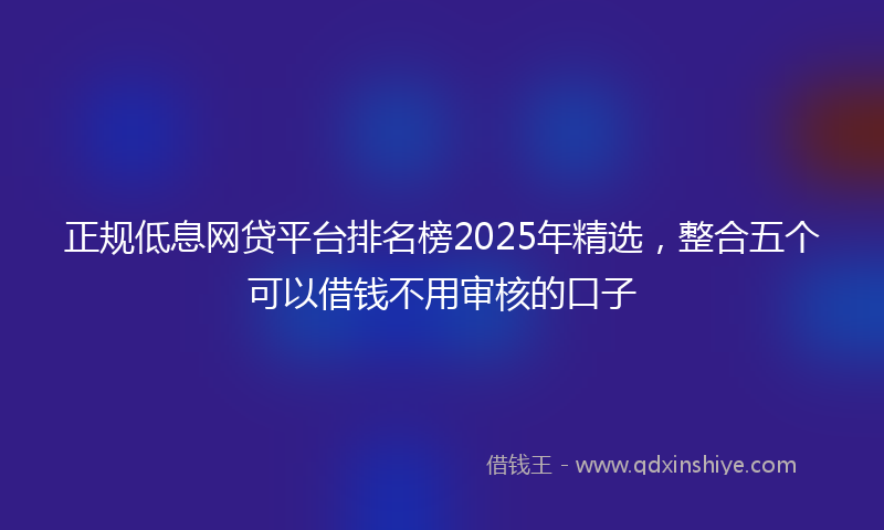 正规低息网贷平台排名榜2025年精选，整合五个可以借钱不用审核的口子