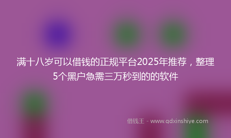 满十八岁可以借钱的正规平台2025年推荐，整理5个黑户急需三万秒到的的软件