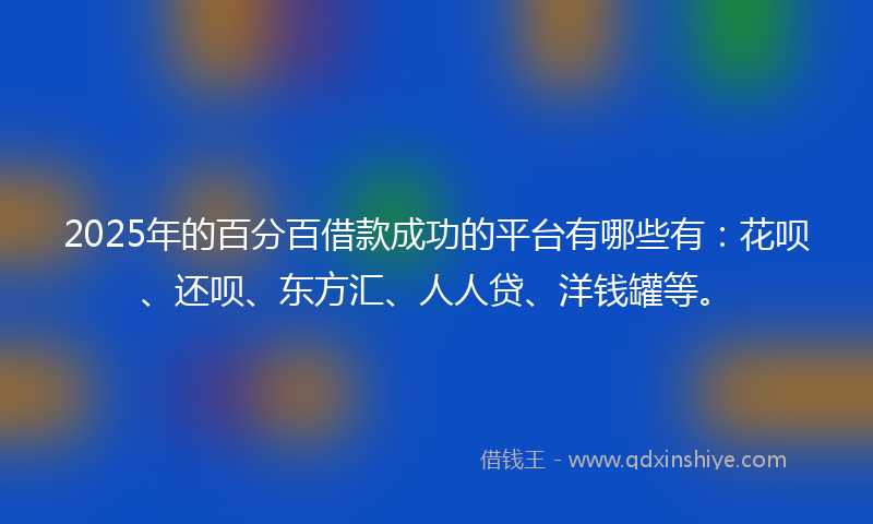 2025年的百分百借款成功的平台有哪些有：花呗、还呗、东方汇、人人贷、洋钱罐等。