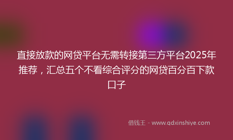 直接放款的网贷平台无需转接第三方平台2025年推荐，汇总五个不看综合评分的网贷百分百下款口子