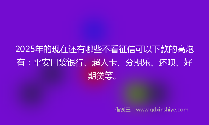 2025年的现在还有哪些不看征信可以下款的高炮有：平安口袋银行、超人卡、分期乐、还呗、好期贷等。