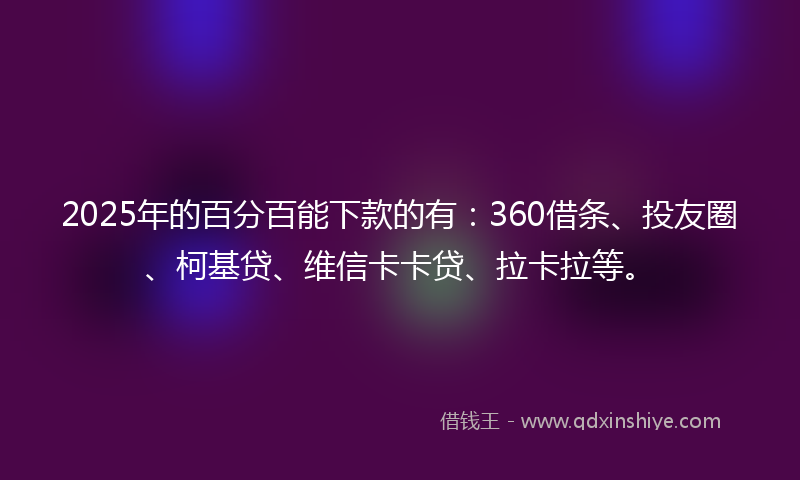 2025年的百分百能下款的有：360借条、投友圈、柯基贷、维信卡卡贷、拉卡拉等。