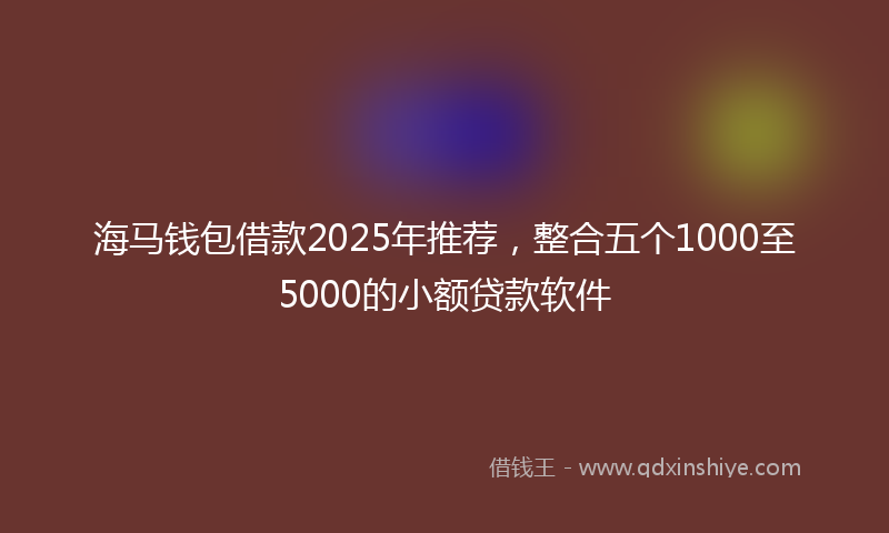 海马钱包借款2025年推荐，整合五个1000至5000的小额贷款软件