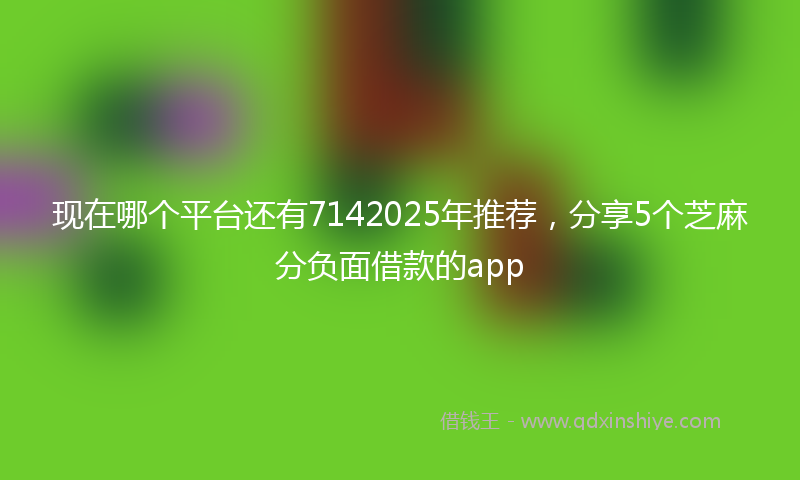 现在哪个平台还有7142025年推荐，分享5个芝麻分负面借款的app