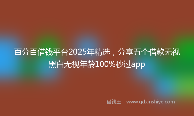 百分百借钱平台2025年精选，分享五个借款无视黑白无视年龄100%秒过app