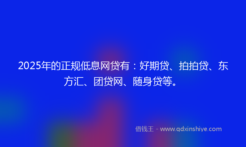 2025年的正规低息网贷有：好期贷、拍拍贷、东方汇、团贷网、随身贷等。