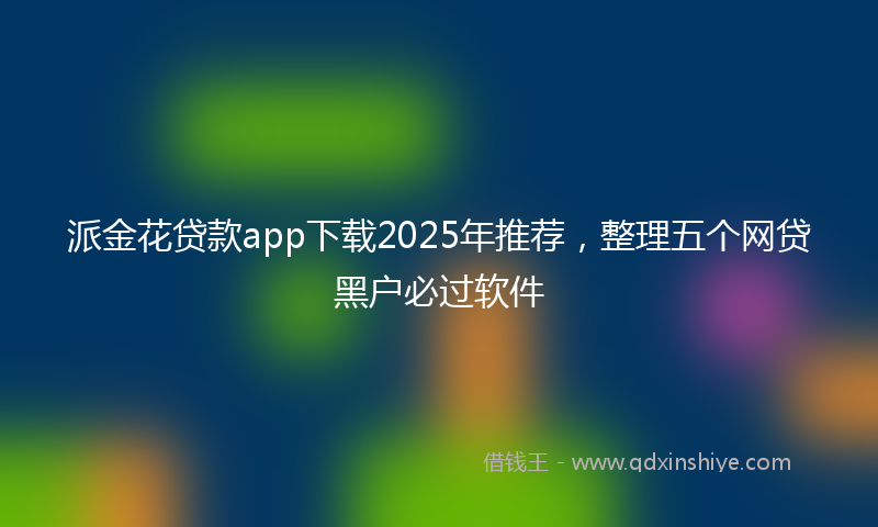派金花贷款app下载2025年推荐，整理五个网贷黑户必过软件