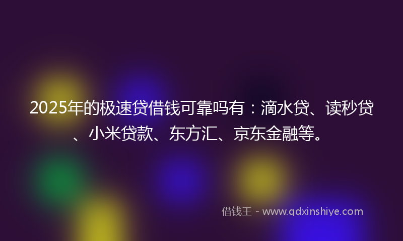 2025年的极速贷借钱可靠吗有：滴水贷、读秒贷、小米贷款、东方汇、京东金融等。