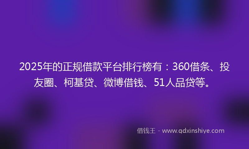 2025年的正规借款平台排行榜有：360借条、投友圈、柯基贷、微博借钱、51人品贷等。