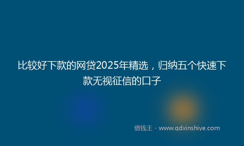 比较好下款的网贷2025年精选，归纳五个快速下款无视征信的口子