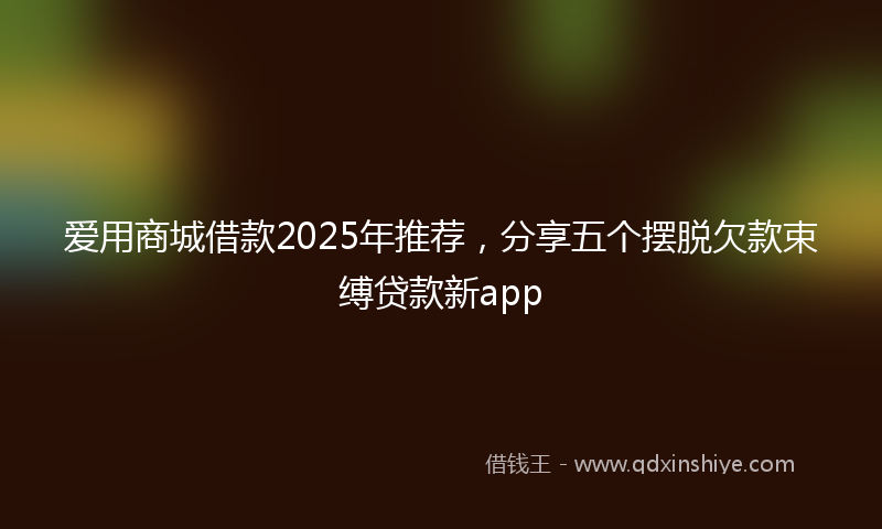 爱用商城借款2025年推荐，分享五个摆脱欠款束缚贷款新app