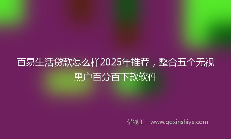 百易生活贷款怎么样2025年推荐，整合五个无视黑户百分百下款软件