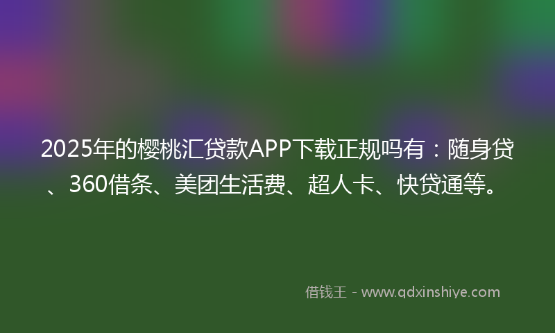 2025年的樱桃汇贷款APP下载正规吗有：随身贷、360借条、美团生活费、超人卡、快贷通等。