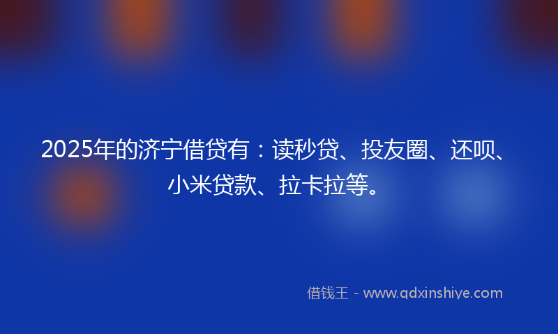 2025年的济宁借贷有：读秒贷、投友圈、还呗、小米贷款、拉卡拉等。