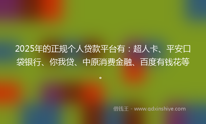 2025年的正规个人贷款平台有：超人卡、平安口袋银行、你我贷、中原消费金融、百度有钱花等。