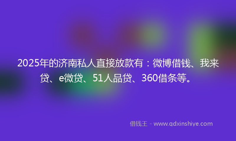 2025年的济南私人直接放款有：微博借钱、我来贷、e微贷、51人品贷、360借条等。
