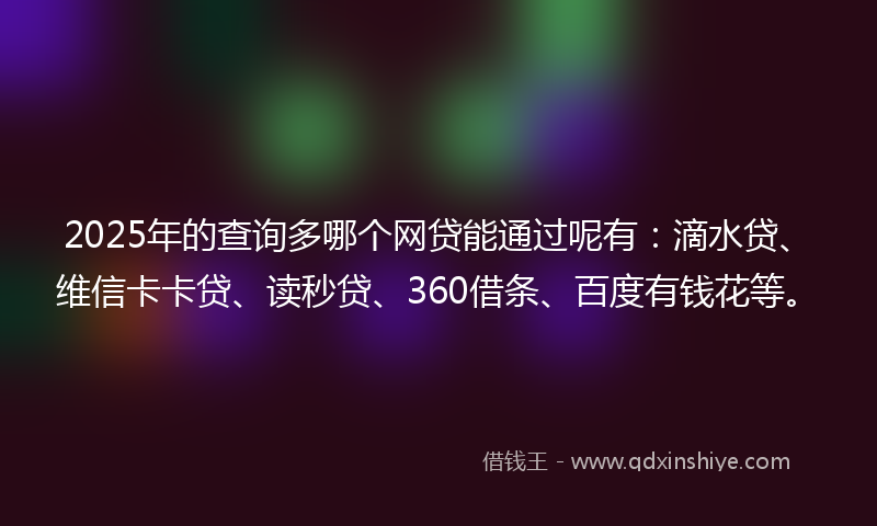 2025年的查询多哪个网贷能通过呢有：滴水贷、维信卡卡贷、读秒贷、360借条、百度有钱花等。