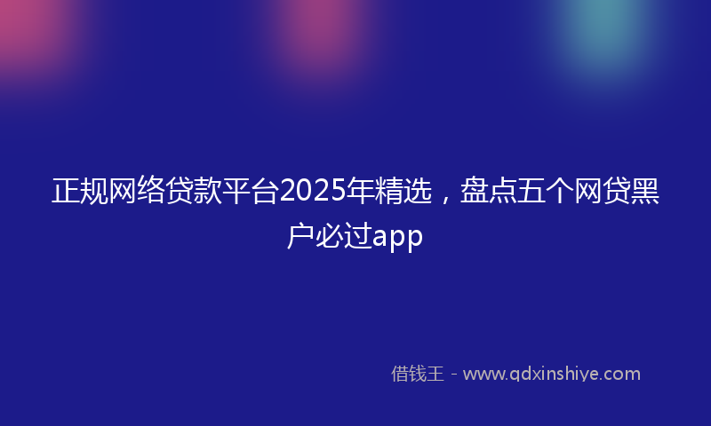 正规网络贷款平台2025年精选，盘点五个网贷黑户必过app