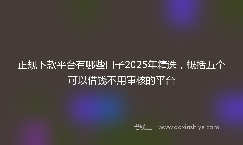 正规下款平台有哪些口子2025年精选，概括五个可以借钱不用审核的平台