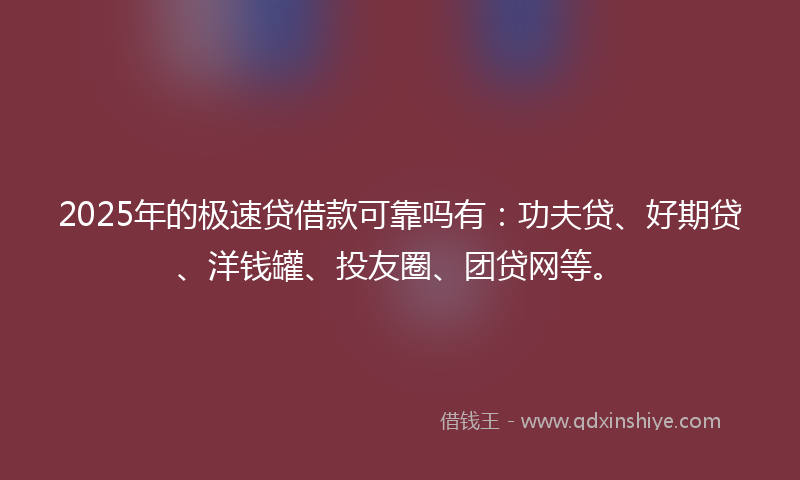 2025年的极速贷借款可靠吗有：功夫贷、好期贷、洋钱罐、投友圈、团贷网等。