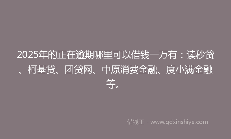 2025年的正在逾期哪里可以借钱一万有：读秒贷、柯基贷、团贷网、中原消费金融、度小满金融等。