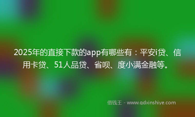 2025年的直接下款的app有哪些有：平安i贷、信用卡贷、51人品贷、省呗、度小满金融等。