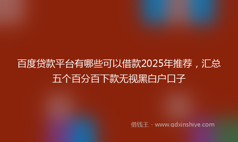 百度贷款平台有哪些可以借款2025年推荐，汇总五个百分百下款无视黑白户口子