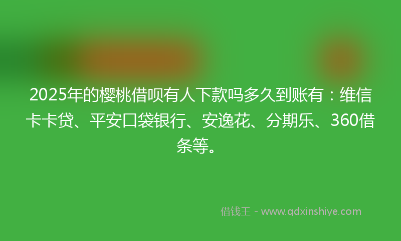 2025年的樱桃借呗有人下款吗多久到账有:维信卡卡贷、平安口袋银行、安逸花、分期乐、360借条等。