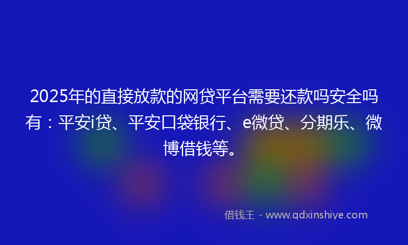 2025年的直接放款的网贷平台需要还款吗安全吗有：平安i贷、平安口袋银行、e微贷、分期乐、微博借钱等。