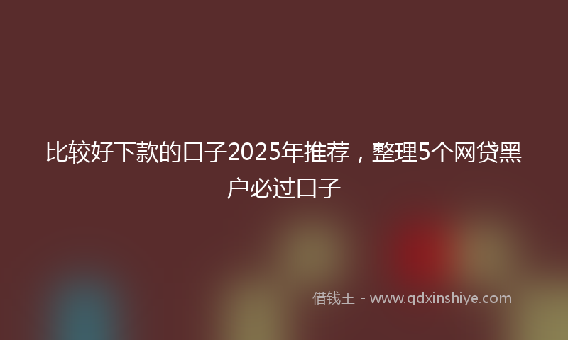比较好下款的口子2025年推荐，整理5个网贷黑户必过口子