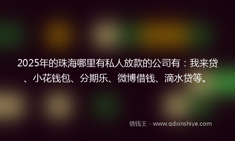 2025年的珠海哪里有私人放款的公司有：我来贷、小花钱包、分期乐、微博借钱、滴水贷等。