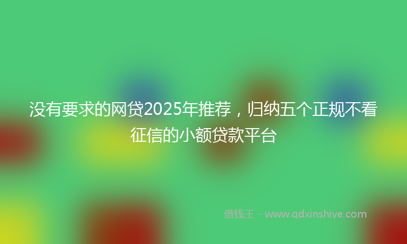 没有要求的网贷2025年推荐，归纳五个正规不看征信的小额贷款平台
