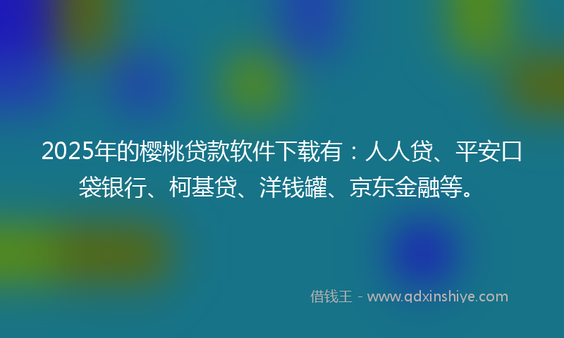 2025年的樱桃贷款软件下载有：人人贷、平安口袋银行、柯基贷、洋钱罐、京东金融等。