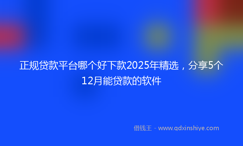 正规贷款平台哪个好下款2025年精选,分享5个12月能贷款的软件