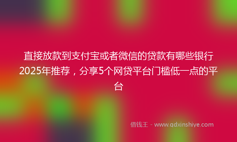 直接放款到支付宝或者微信的贷款有哪些银行2025年推荐，分享5个网贷平台门槛低一点的平台