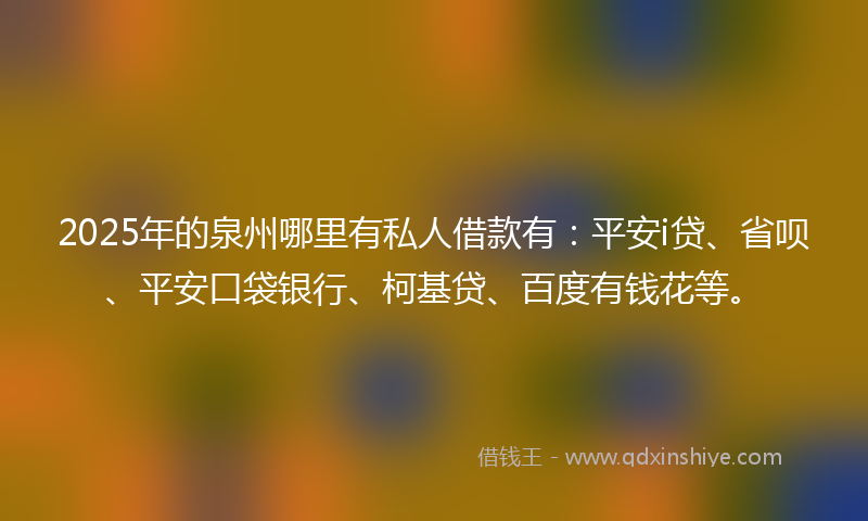 2025年的泉州哪里有私人借款有：平安i贷、省呗、平安口袋银行、柯基贷、百度有钱花等。