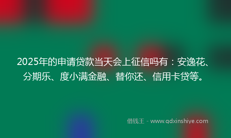 2025年的申请贷款当天会上征信吗有：安逸花、分期乐、度小满金融、替你还、信用卡贷等。