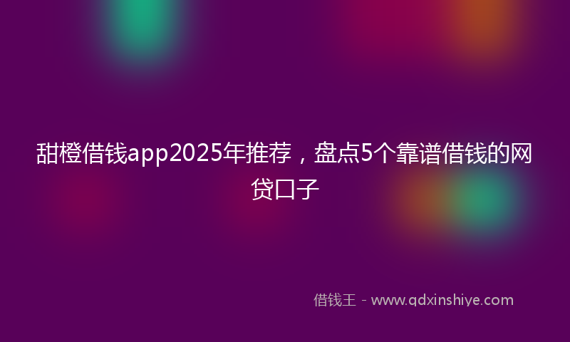 甜橙借钱app2025年推荐，盘点5个靠谱借钱的网贷口子